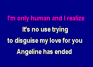 It's no use trying

to disguise my love for you

Angeline has ended