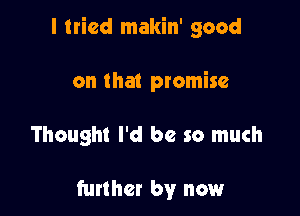 I tried makin' good

on that promise

Thought I'd be so much

further by now