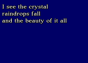 I see the crystal
raindrops fall
and the beauty of it all