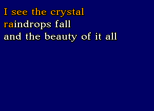 I see the crystal
raindrops fall
and the beauty of it all