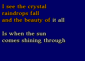 I see the crystal
raindrops fall
and the beauty of it all

Is when the sun
comes shining through
