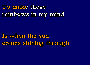 To make those
rainbows in my mind

Is when the sun
comes shining through