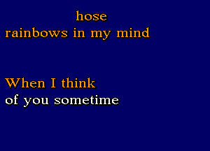 hose
rainbows in my mind

XVhen I think
of you sometime