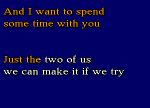 And I want to spend
some time with you

Just the two of us
we can make it if we try