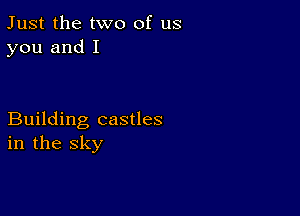 Just the two of us
you and I

Building castles
in the sky