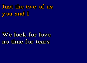 Just the two of us
you and I

XVe look for love
no time for tears