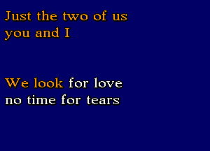 Just the two of us
you and I

XVe look for love
no time for tears