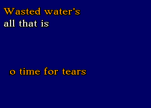 TWasted water's
all that is

0 time for tears