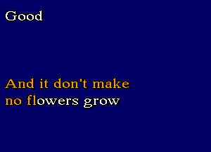 And it don't make
no flowers grow