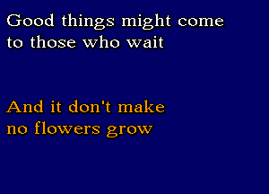 Good things might come
to those who wait

And it don't make
no flowers grow