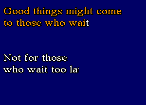 Good things might come
to those who wait

Not for those
who wait too la