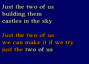 Just the two of us
building them
castles in the sky

Just the two of us
we can make it if we try
just the two of us