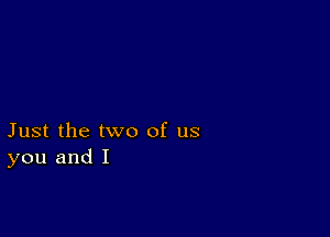 Just the two of us
you and I
