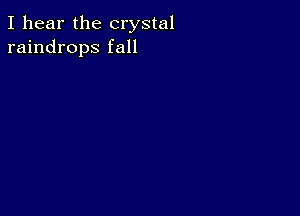 I hear the crystal
raindrops fall