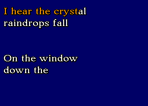 I hear the crystal
raindrops fall

On the window
down the