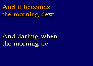 And it becomes
the morning dew

And darling when
the morning co