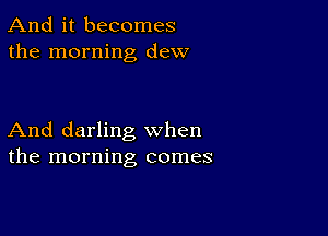 And it becomes
the morning dew

And darling when
the morning comes