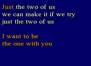 Just the two of us
we can make it if we try
just the two of us

I want to be
the one with you
