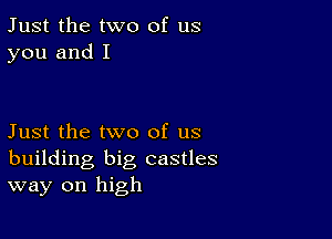 Just the two of us
you and I

Just the two of us
building big castles
way on high