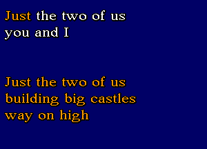 Just the two of us
you and I

Just the two of us
building big castles
way on high