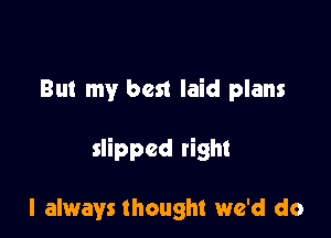 But my best laid plans

slipped right

I always thought we'd do