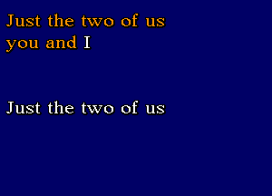 Just the two of us
you and I

Just the two of us