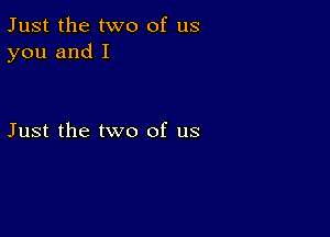 Just the two of us
you and I

Just the two of us