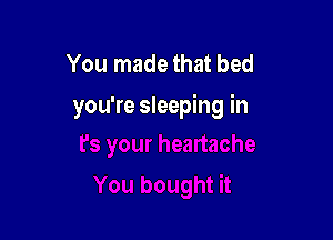 You made that bed
you're sleeping in