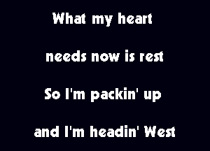 What my heart

needs now is rest

50 I'm packin' up

and I'm hcadin' West