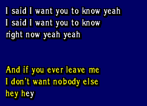 Isaid I want you to know yeah
I said I want you to know
right now yeah yeah

And if you ever leave me
I don't want nobody else
he)r hey