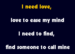 I need love,

love to case my mind

I need to find,

find someone to call mine