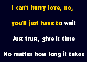 I can't hurry love, no,
you'll iust have to wait
Jun trust, give it time

No matter how long it takes