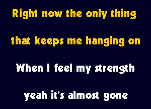 Right now the only thing
that keeps me hanging on
When I feel my strength

yeah it's almost gone