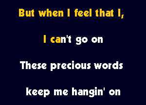 But when I feel that l,
I can't go on

These precious words

keep me hangin' on