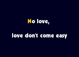 No love,

love don't come easy,r