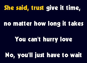 She said, trust give it time,
no matter how long it takes
You can't hurry love

No, you'll iust have to wait