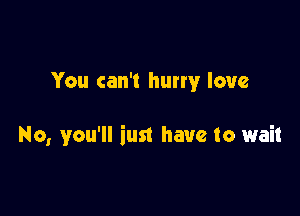 You can't hum!r love

No, you'll iust have to wait