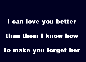 I can love you better
than them I knowr howr

to make you forget her