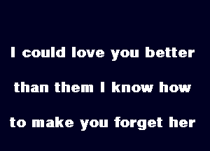 I could love you better
than them I knowr howr

to make you forget her