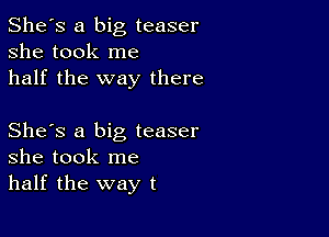 She's a big teaser
she took me
half the way there

She's a big teaser
she took me
half the way t