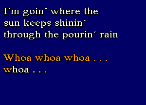 I'm goin' where the
sun keeps shinin'
through the pourin' rain

XVhoa whoa whoa . . .
Whoa . . .