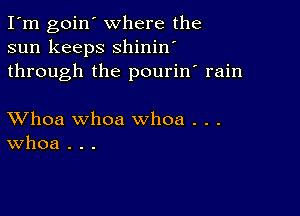 I'm goin' where the
sun keeps shinin'
through the pourin' rain

XVhoa whoa whoa . . .
Whoa . . .