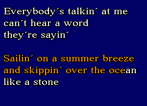 Everybody's talkin' at me
can't hear a word
they're sayin'

Sailin' on a summer breeze
and skippin' over the ocean
like a stone