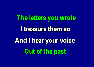 The letters you wrote

I treasure them so

And I hear your voice
Out of the past