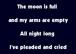 The moon is full

and my arms are empty'

All night long

I've pleaded and cried