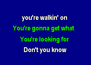 you're walkin' on
You're gonna get what

You're looking for

Don't you know