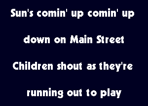 Sun's comin' up comin' up
down on Main Street
Children shout as they're

running out to play