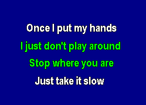Once I put my hands

Ijust don't play around

Stop where you are
Just take it slow