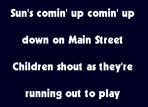 Sun's comin' up comin' up
down on Main Street
Children shout as they're

running out to play