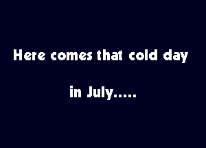 Here comes that cold day

in July .....
